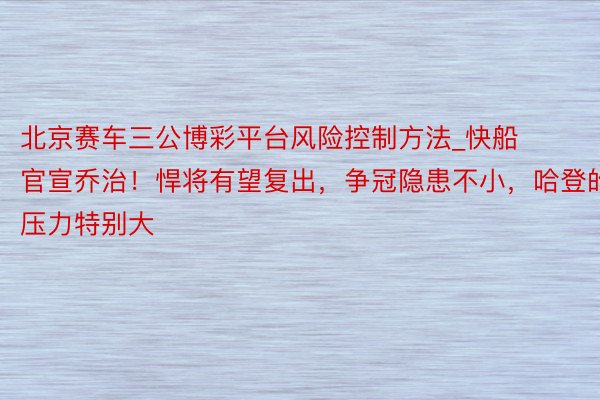 北京赛车三公博彩平台风险控制方法_快船官宣乔治！悍将有望复出，争冠隐患不小，哈登的压力特别大