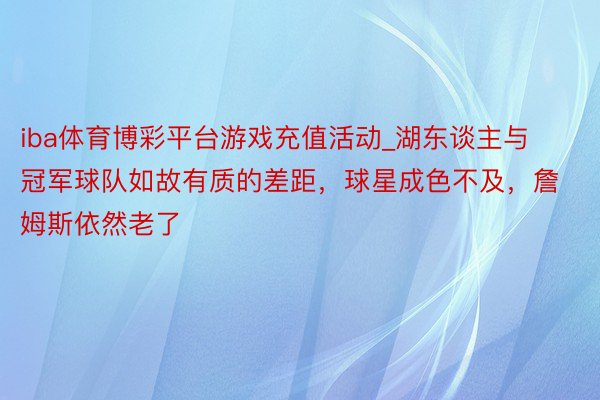 iba体育博彩平台游戏充值活动_湖东谈主与冠军球队如故有质的差距，球星成色不及，詹姆斯依然老了