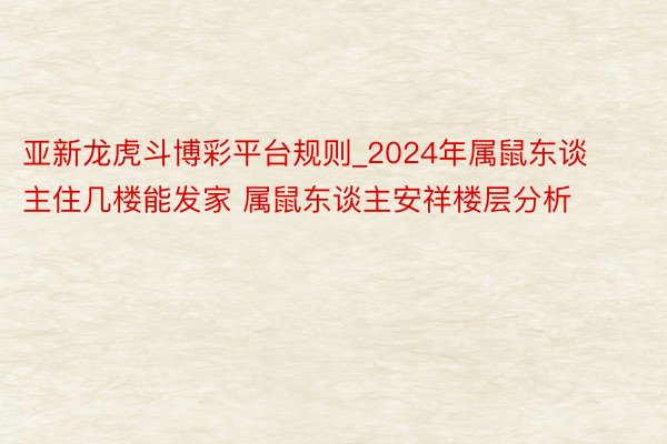 亚新龙虎斗博彩平台规则_2024年属鼠东谈主住几楼能发家 属鼠东谈主安祥楼层分析