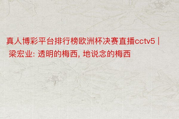 真人博彩平台排行榜欧洲杯决赛直播cctv5 | 梁宏业: 透明的梅西, 地说念的梅西