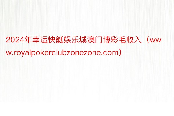 2024年幸运快艇娱乐城澳门博彩毛收入（www.royalpokerclubzonezone.com）