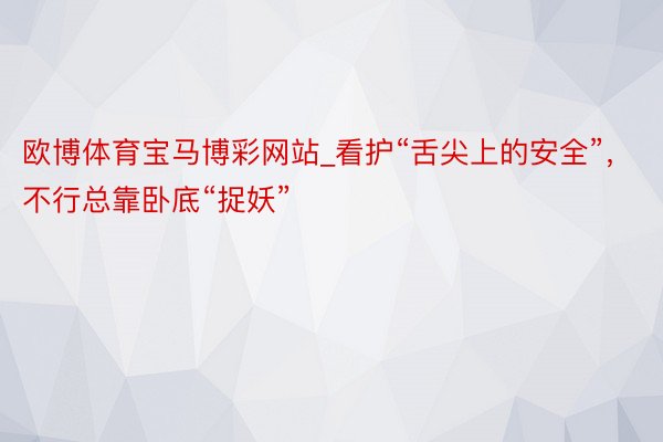 欧博体育宝马博彩网站_看护“舌尖上的安全”，不行总靠卧底“捉妖”