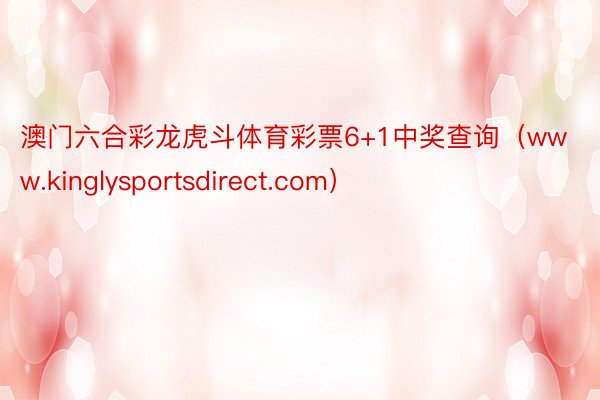 澳门六合彩龙虎斗体育彩票6+1中奖查询（www.kinglysportsdirect.com）