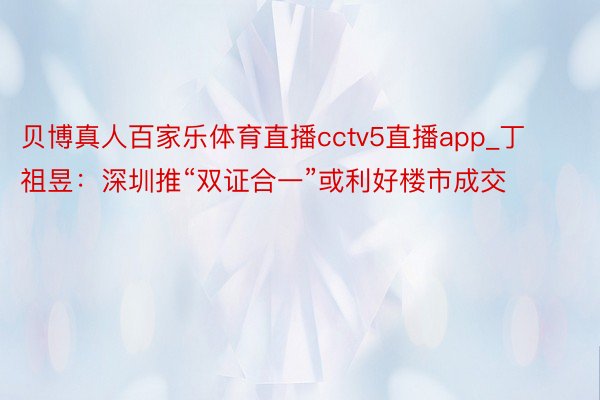 贝博真人百家乐体育直播cctv5直播app_丁祖昱：深圳推“双证合一”或利好楼市成交