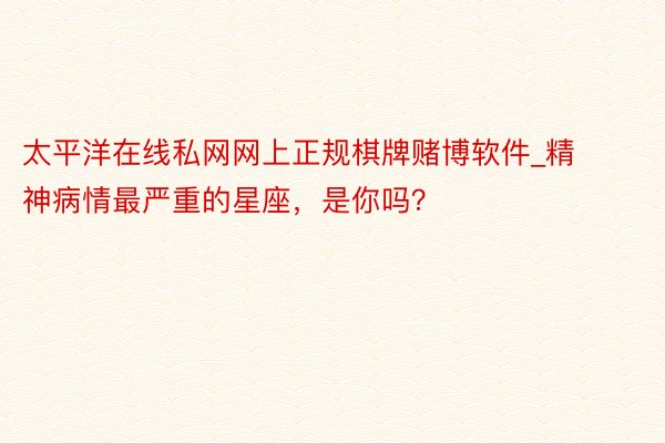 太平洋在线私网网上正规棋牌赌博软件_精神病情最严重的星座，是你吗？