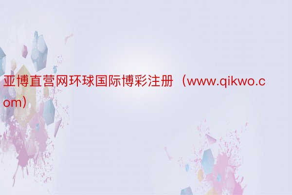 亚博直营网环球国际博彩注册（www.qikwo.com）