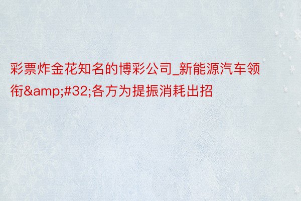 彩票炸金花知名的博彩公司_新能源汽车领衔&#32;各方为提振消耗出招