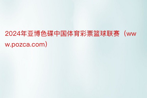 2024年亚博色碟中国体育彩票篮球联赛（www.pozca.com）