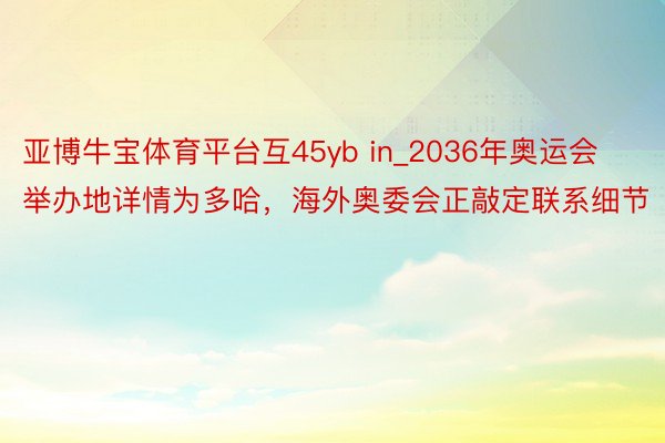 亚博牛宝体育平台互45yb in_2036年奥运会举办地详情为多哈，海外奥委会正敲定联系细节