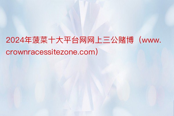 2024年菠菜十大平台网网上三公赌博（www.crownracessitezone.com）