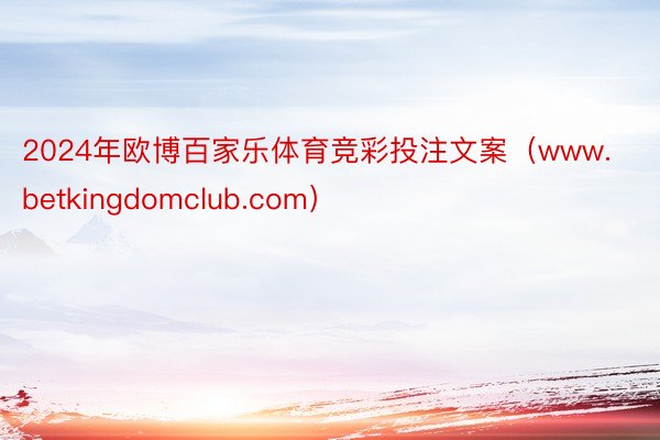 2024年欧博百家乐体育竞彩投注文案（www.betkingdomclub.com）