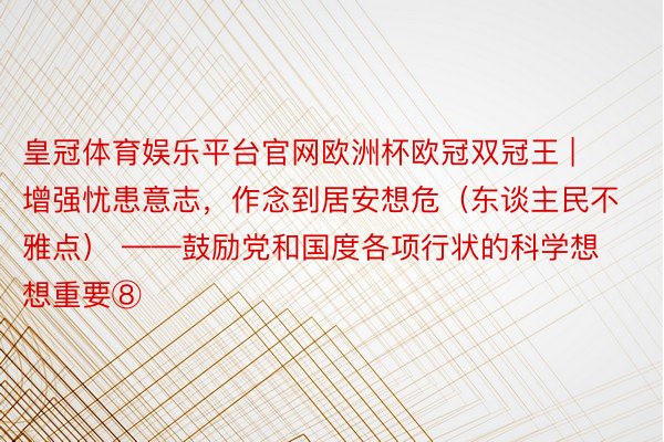 皇冠体育娱乐平台官网欧洲杯欧冠双冠王 | 增强忧患意志，作念到居安想危（东谈主民不雅点） ——鼓励党和国度各项行状的科学想想重要⑧