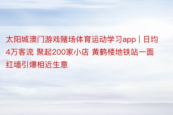 太阳城澳门游戏赌场体育运动学习app | 日均4万客流 聚起200家小店 黄鹤楼地铁站一面红墙引爆相近生意