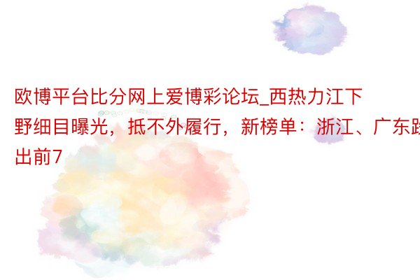 欧博平台比分网上爱博彩论坛_西热力江下野细目曝光，抵不外履行，新榜单：浙江、广东跌出前7