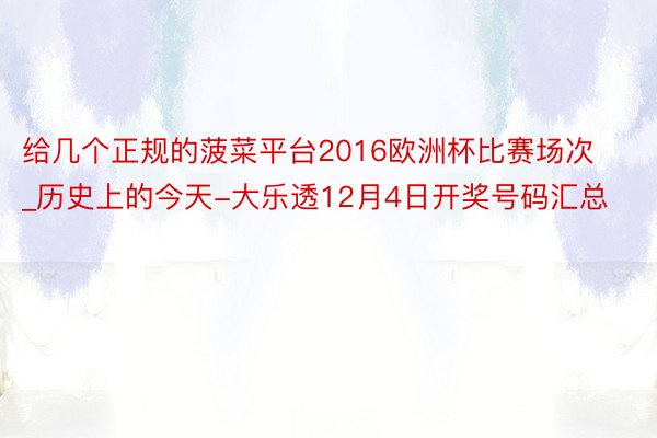 给几个正规的菠菜平台2016欧洲杯比赛场次_历史上的今天-大乐透12月4日开奖号码汇总