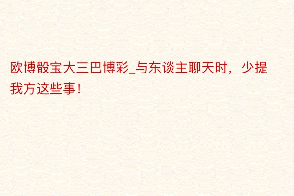 欧博骰宝大三巴博彩_与东谈主聊天时，少提我方这些事！