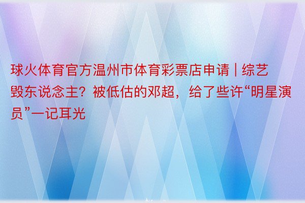 球火体育官方温州市体育彩票店申请 | 综艺毁东说念主？被低估的邓超，给了些许“明星演员”一记耳光